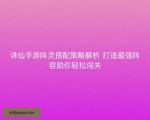 诛仙手游阵灵搭配策略解析 打造最强阵容助你轻松闯关