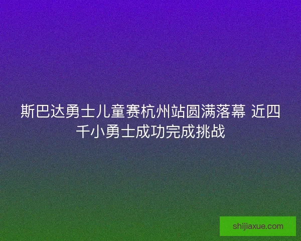 斯巴达勇士儿童赛杭州站圆满落幕 近四千小勇士成功完成挑战