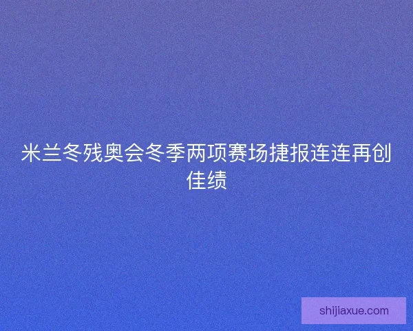 米兰冬残奥会冬季两项赛场捷报连连再创佳绩