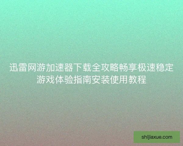 迅雷网游加速器下载全攻略畅享极速稳定游戏体验指南安装使用教程