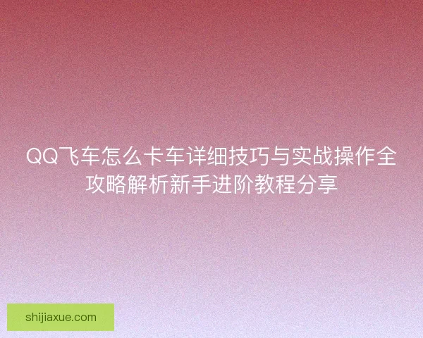 QQ飞车怎么卡车详细技巧与实战操作全攻略解析新手进阶教程分享
