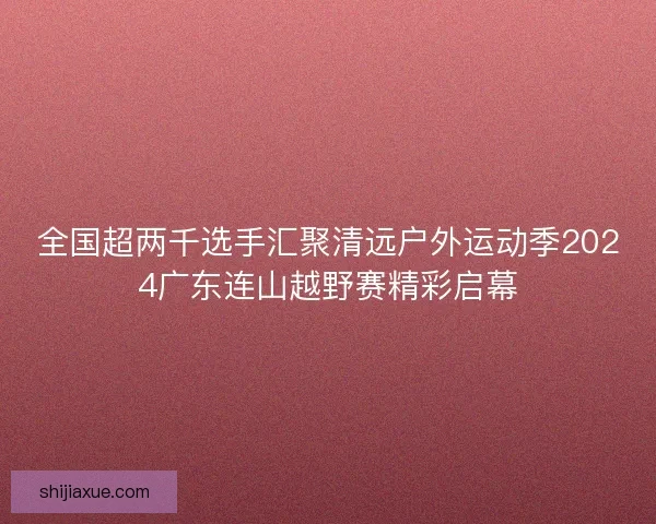 全国超两千选手汇聚清远户外运动季2024广东连山越野赛精彩启幕