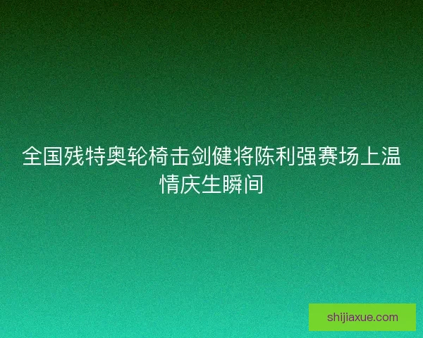 全国残特奥轮椅击剑健将陈利强赛场上温情庆生瞬间