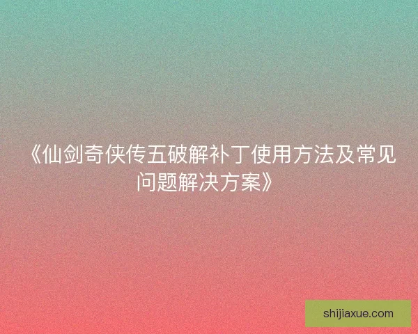 《仙剑奇侠传五破解补丁使用方法及常见问题解决方案》