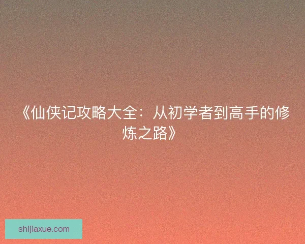 《仙侠记攻略大全：从初学者到高手的修炼之路》